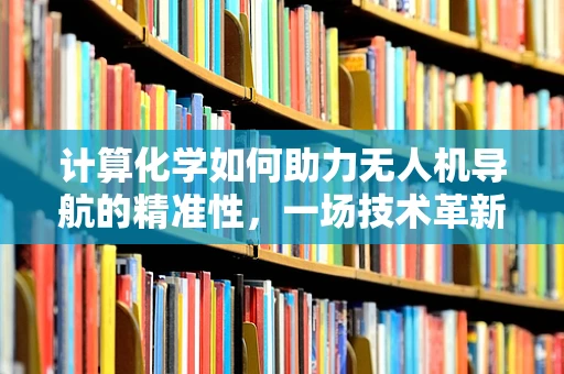 计算化学如何助力无人机导航的精准性，一场技术革新？