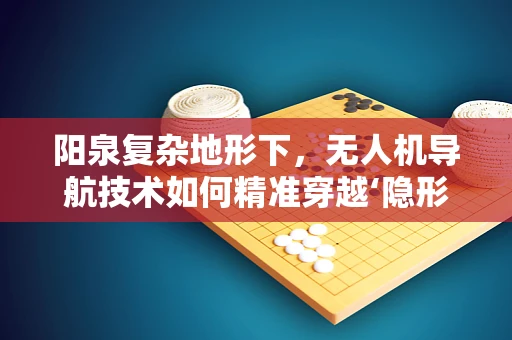 阳泉复杂地形下，无人机导航技术如何精准穿越‘隐形障碍’？
