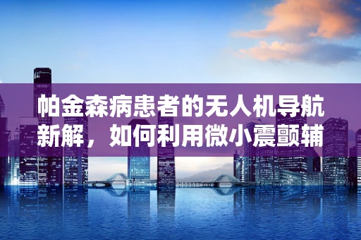 帕金森病患者的无人机导航新解，如何利用微小震颤辅助精准定位？