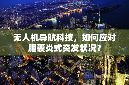 无人机导航科技，如何应对胆囊炎式突发状况？