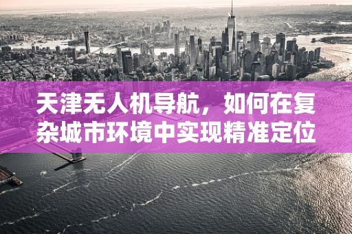 天津无人机导航，如何在复杂城市环境中实现精准定位？