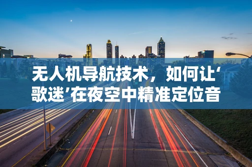 无人机导航技术，如何让‘歌迷’在夜空中精准定位音乐节现场？
