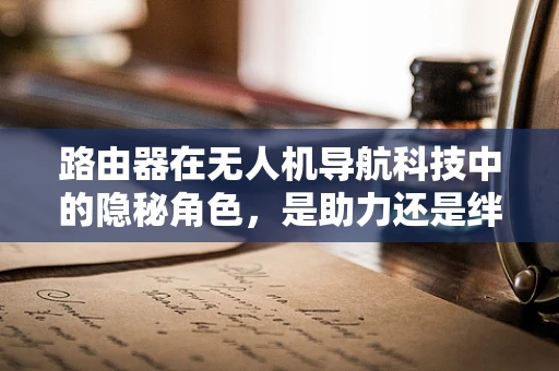路由器在无人机导航科技中的隐秘角色，是助力还是绊脚石？
