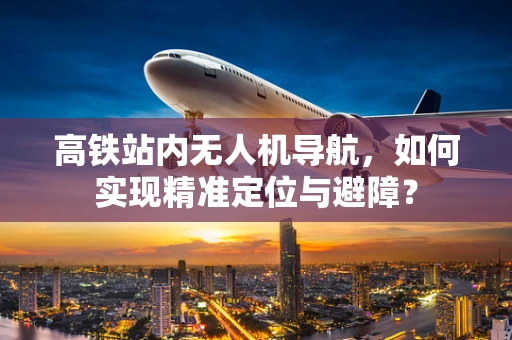 高铁站内无人机导航，如何实现精准定位与避障？