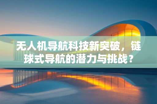 无人机导航科技新突破，链球式导航的潜力与挑战？