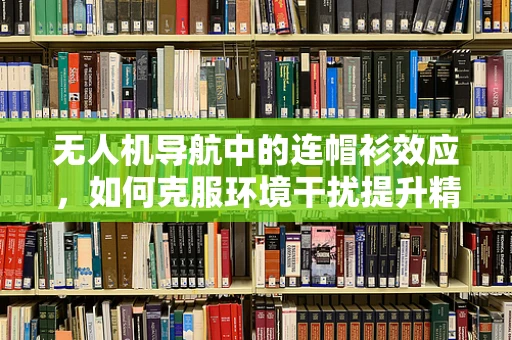 无人机导航中的连帽衫效应，如何克服环境干扰提升精准度？
