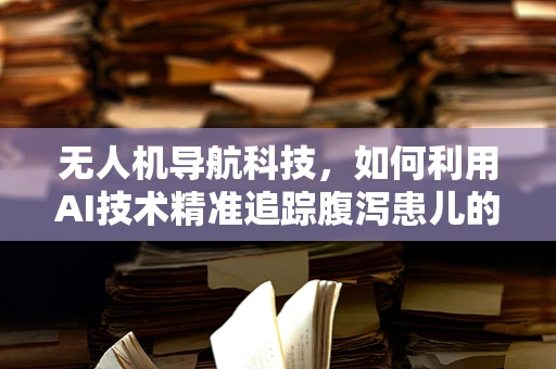 无人机导航科技，如何利用AI技术精准追踪腹泻患儿的动态？