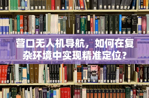 营口无人机导航，如何在复杂环境中实现精准定位？