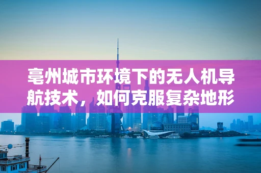 亳州城市环境下的无人机导航技术，如何克服复杂地形挑战？