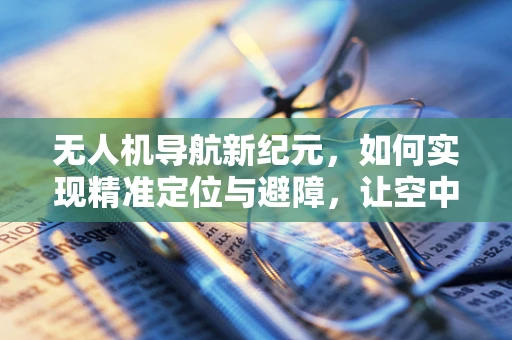 无人机导航新纪元，如何实现精准定位与避障，让空中主持人更智能？