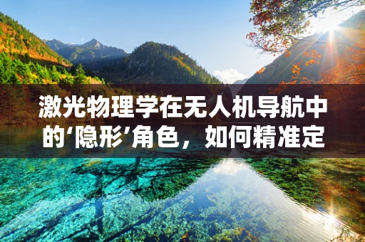 激光物理学在无人机导航中的‘隐形’角色，如何精准定位与避障？