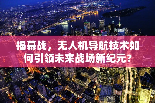 揭幕战，无人机导航技术如何引领未来战场新纪元？
