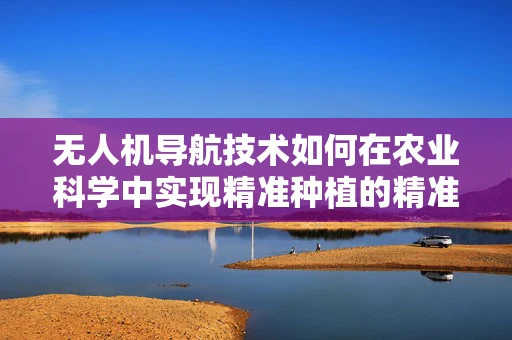 无人机导航技术如何在农业科学中实现精准种植的精准制导？