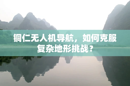 铜仁无人机导航，如何克服复杂地形挑战？