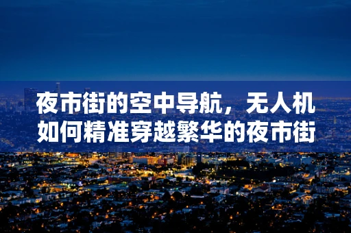 夜市街的空中导航，无人机如何精准穿越繁华的夜市街区？