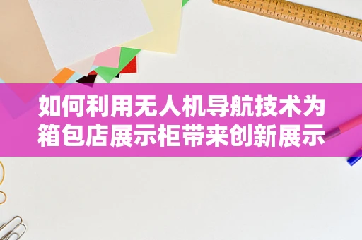 如何利用无人机导航技术为箱包店展示柜带来创新展示体验？