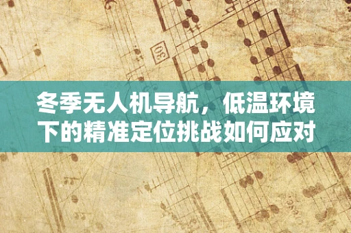 冬季无人机导航，低温环境下的精准定位挑战如何应对？