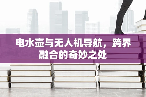 电水壶与无人机导航，跨界融合的奇妙之处