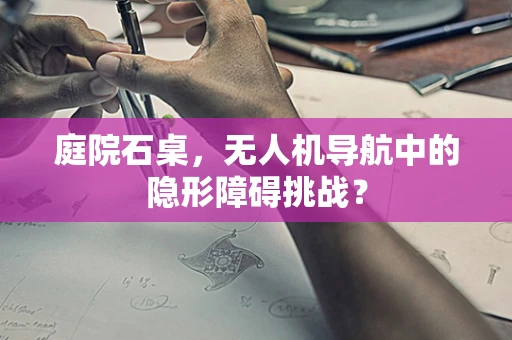 庭院石桌，无人机导航中的隐形障碍挑战？