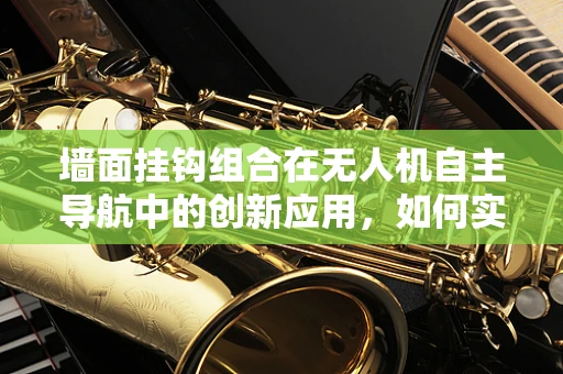 墙面挂钩组合在无人机自主导航中的创新应用，如何实现精准挂载与自动调整？