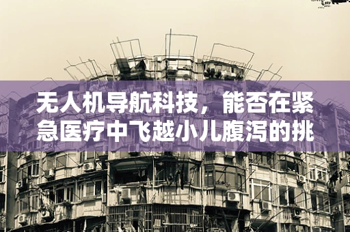 无人机导航科技，能否在紧急医疗中飞越小儿腹泻的挑战？