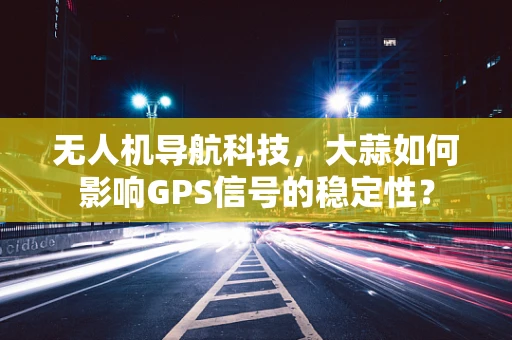 无人机导航科技，大蒜如何影响GPS信号的稳定性？