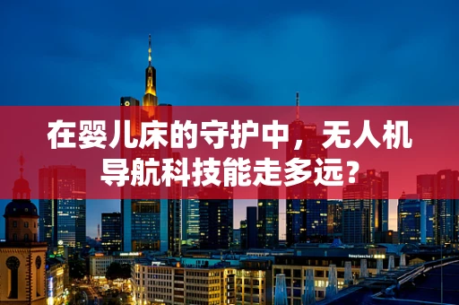 在婴儿床的守护中，无人机导航科技能走多远？