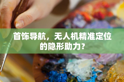 首饰导航，无人机精准定位的隐形助力？