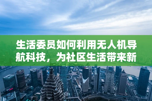 生活委员如何利用无人机导航科技，为社区生活带来新便利？