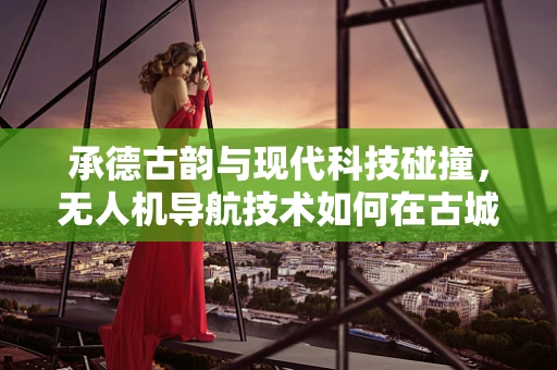 承德古韵与现代科技碰撞，无人机导航技术如何在古城中精准导航？