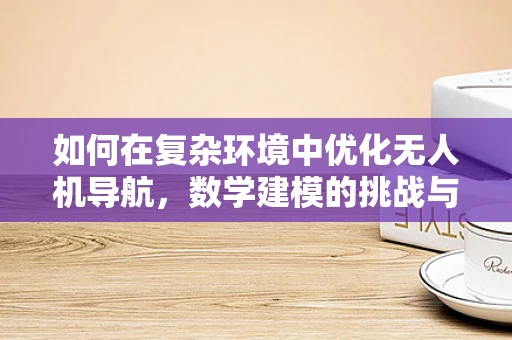 如何在复杂环境中优化无人机导航，数学建模的挑战与策略？