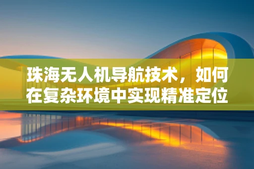 珠海无人机导航技术，如何在复杂环境中实现精准定位？