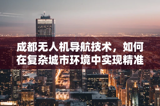 成都无人机导航技术，如何在复杂城市环境中实现精准定位？