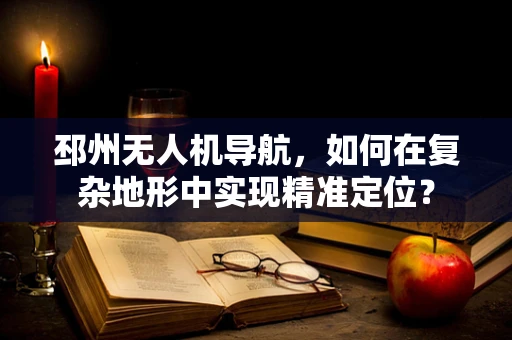 邳州无人机导航，如何在复杂地形中实现精准定位？