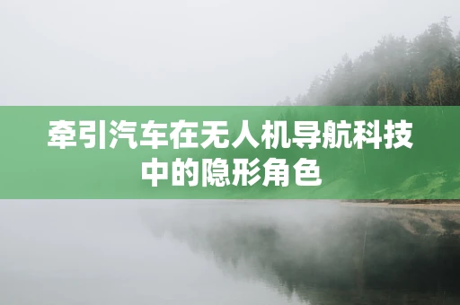 牵引汽车在无人机导航科技中的隐形角色