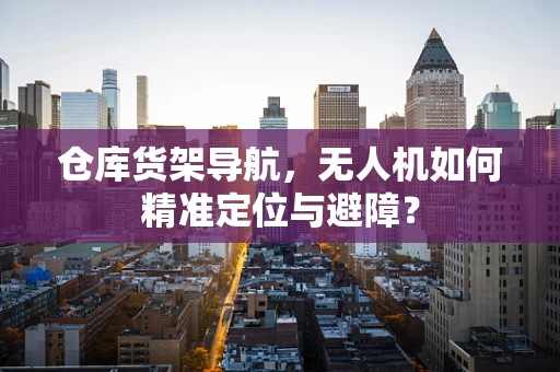 仓库货架导航，无人机如何精准定位与避障？