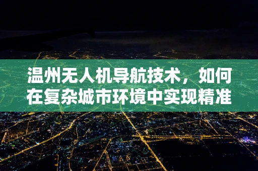温州无人机导航技术，如何在复杂城市环境中实现精准定位？