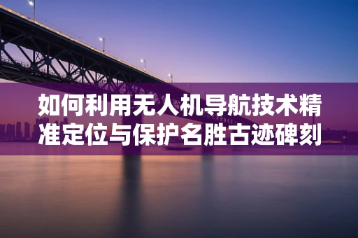 如何利用无人机导航技术精准定位与保护名胜古迹碑刻？
