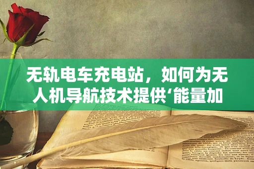 无轨电车充电站，如何为无人机导航技术提供‘能量加油站’？