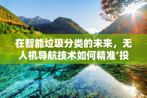 在智能垃圾分类的未来，无人机导航技术如何精准‘投’向垃圾桶？