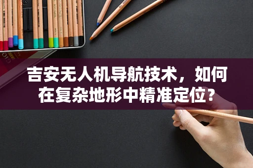 吉安无人机导航技术，如何在复杂地形中精准定位？