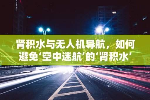 肾积水与无人机导航，如何避免‘空中迷航’的‘肾积水’现象？