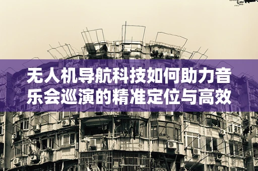 无人机导航科技如何助力音乐会巡演的精准定位与高效管理？