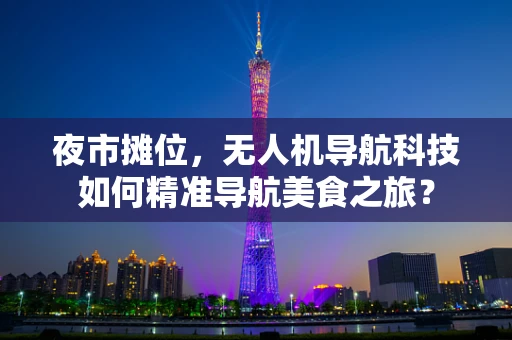 夜市摊位，无人机导航科技如何精准导航美食之旅？