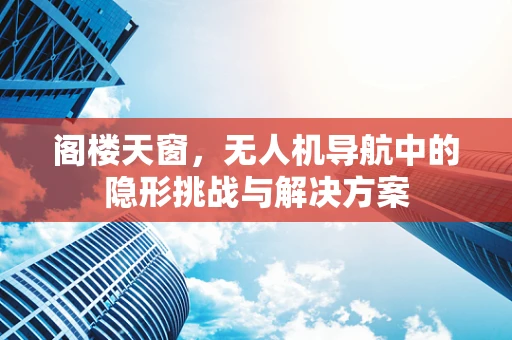 阁楼天窗，无人机导航中的隐形挑战与解决方案