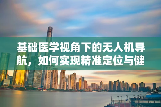 基础医学视角下的无人机导航，如何实现精准定位与健康监测？