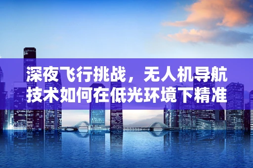 深夜飞行挑战，无人机导航技术如何在低光环境下精准定位？