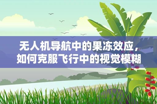 无人机导航中的果冻效应，如何克服飞行中的视觉模糊？