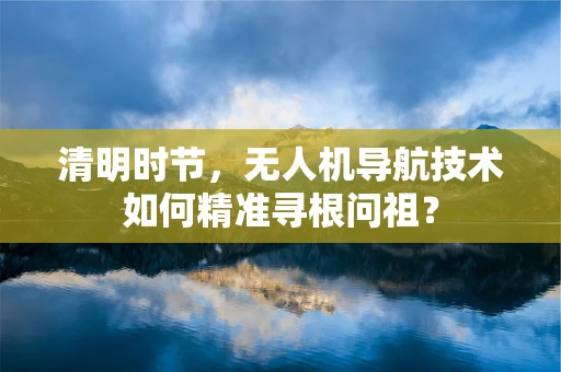 清明时节，无人机导航技术如何精准寻根问祖？