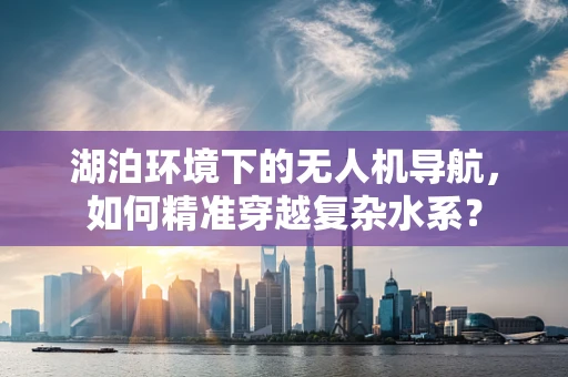 湖泊环境下的无人机导航，如何精准穿越复杂水系？